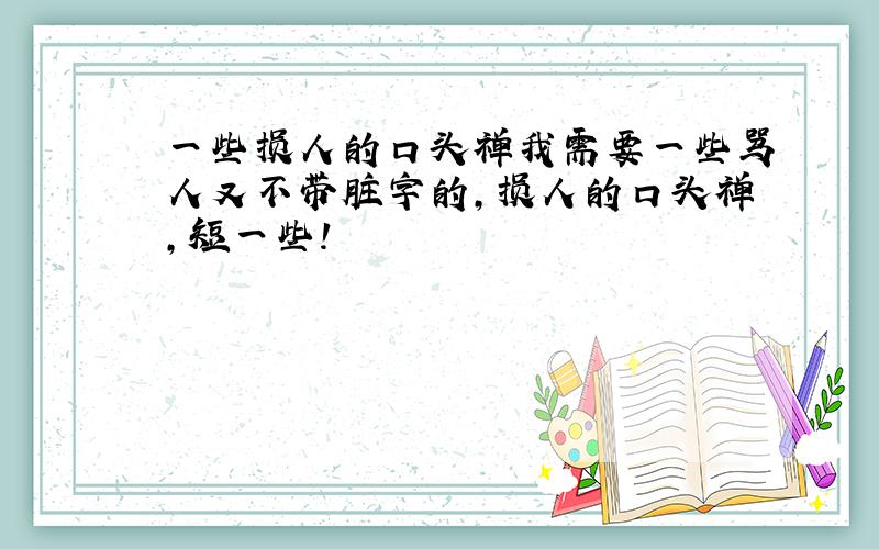 一些损人的口头禅我需要一些骂人又不带脏字的,损人的口头禅,短一些!