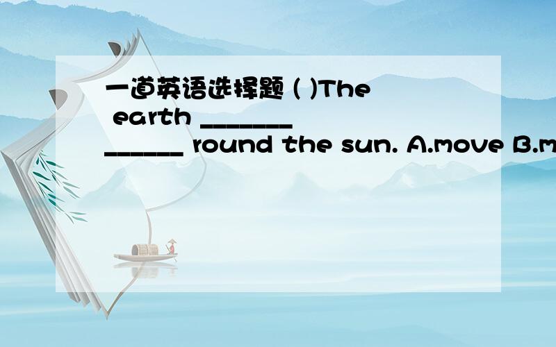 一道英语选择题 ( )The earth _____________ round the sun. A.move B.m