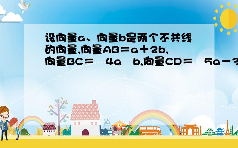 设向量a、向量b是两个不共线的向量,向量AB＝a＋2b,向量BC＝﹣4a﹣b,向量CD＝﹣5a－3b