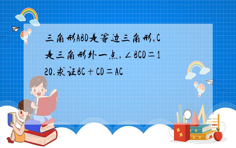 三角形ABD是等边三角形,C是三角形外一点,∠BCD＝120．求证BC+CD＝AC