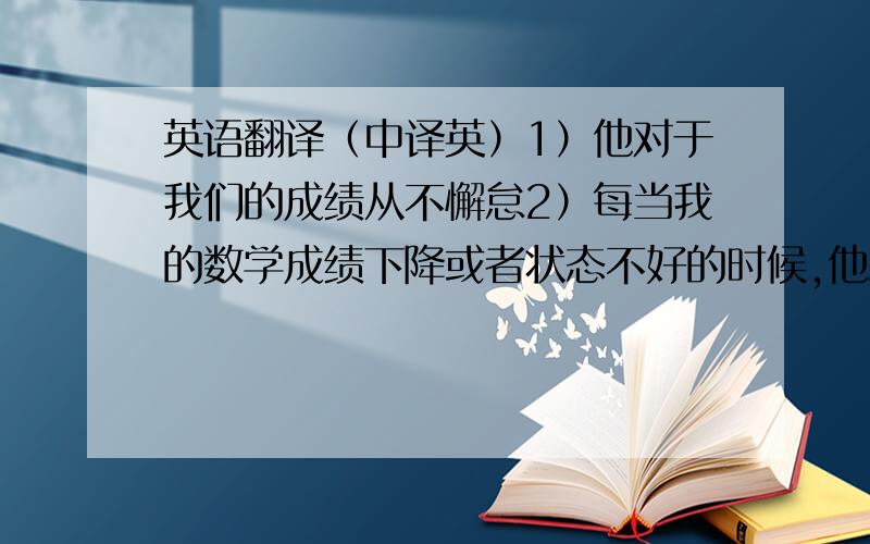 英语翻译（中译英）1）他对于我们的成绩从不懈怠2）每当我的数学成绩下降或者状态不好的时候,他总会找我去谈心 3）我觉得我