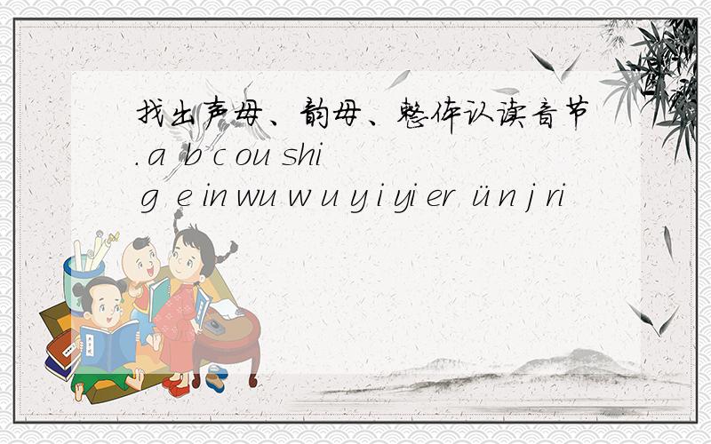 找出声母、韵母、整体认读音节.ɑ b c ou shi ɡ e in wu w u y i yi er ün j ri