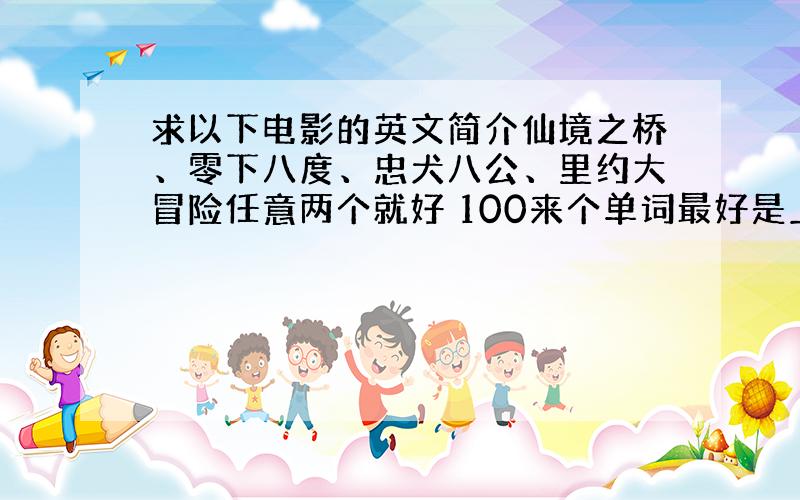 求以下电影的英文简介仙境之桥、零下八度、忠犬八公、里约大冒险任意两个就好 100来个单词最好是上面的,其他一些适合初中生