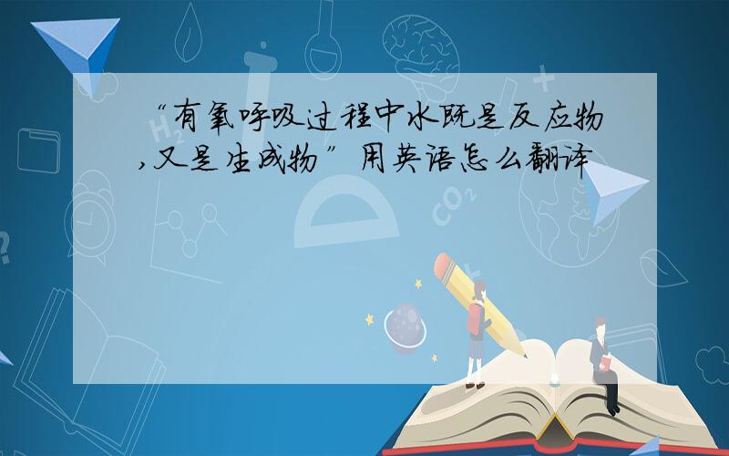 “有氧呼吸过程中水既是反应物,又是生成物”用英语怎么翻译