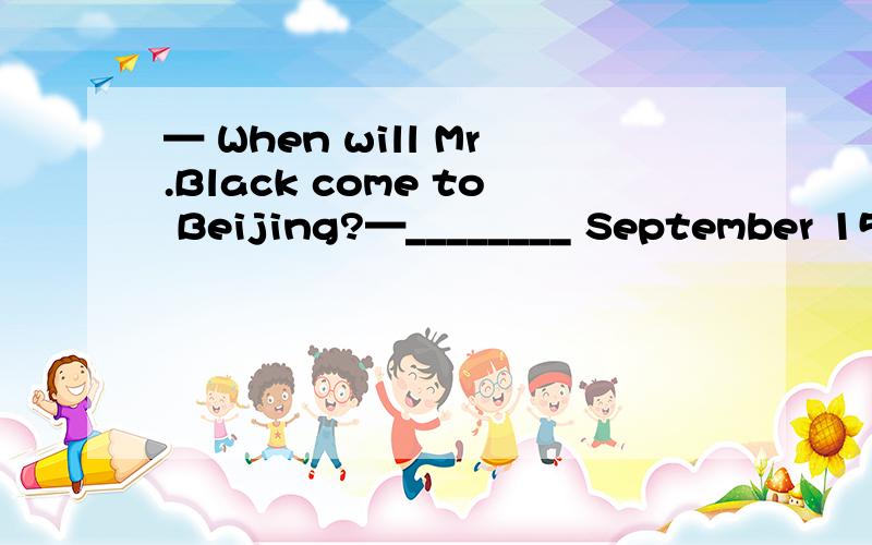 — When will Mr.Black come to Beijing?—________ September 15.