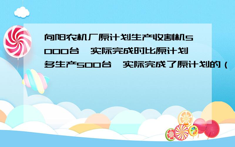 向阳农机厂原计划生产收割机5000台,实际完成时比原计划多生产500台,实际完成了原计划的（ ） %.