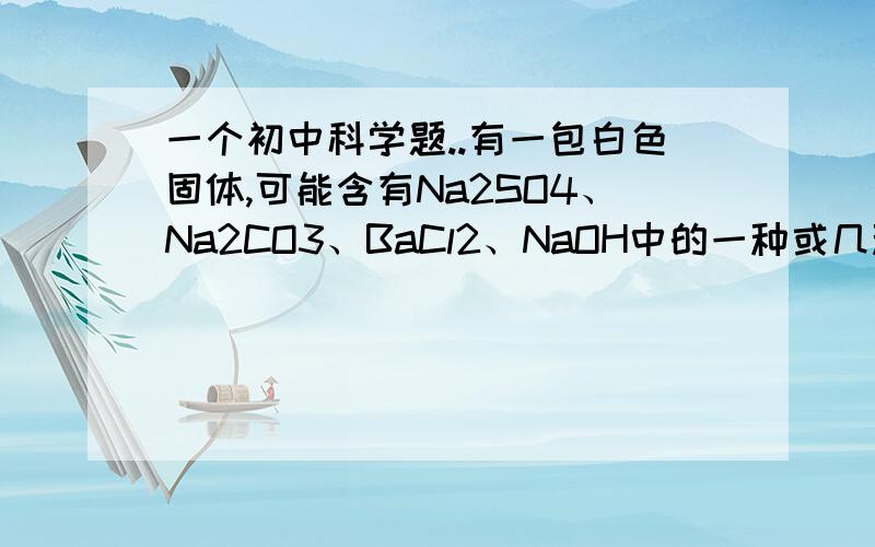 一个初中科学题..有一包白色固体,可能含有Na2SO4、Na2CO3、BaCl2、NaOH中的一种或几种.取样溶于水,有