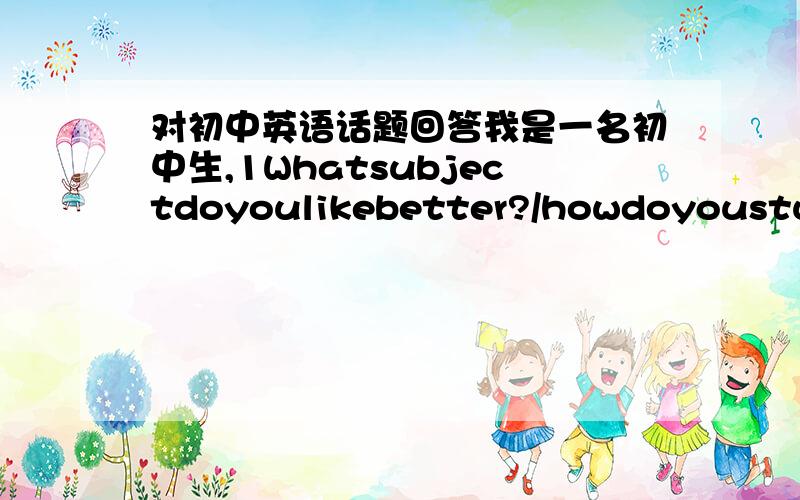 对初中英语话题回答我是一名初中生,1Whatsubjectdoyoulikebetter?/howdoyoustudgf