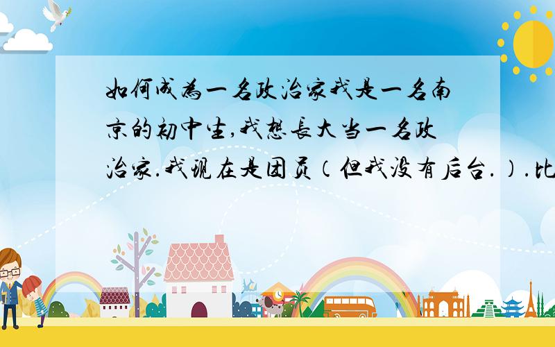 如何成为一名政治家我是一名南京的初中生,我想长大当一名政治家.我现在是团员（但我没有后台.）.比如上什么大学,学什么专业