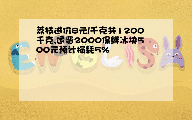 荔枝进价8元/千克共1200千克,运费2000保鲜冰块500元预计损耗5%