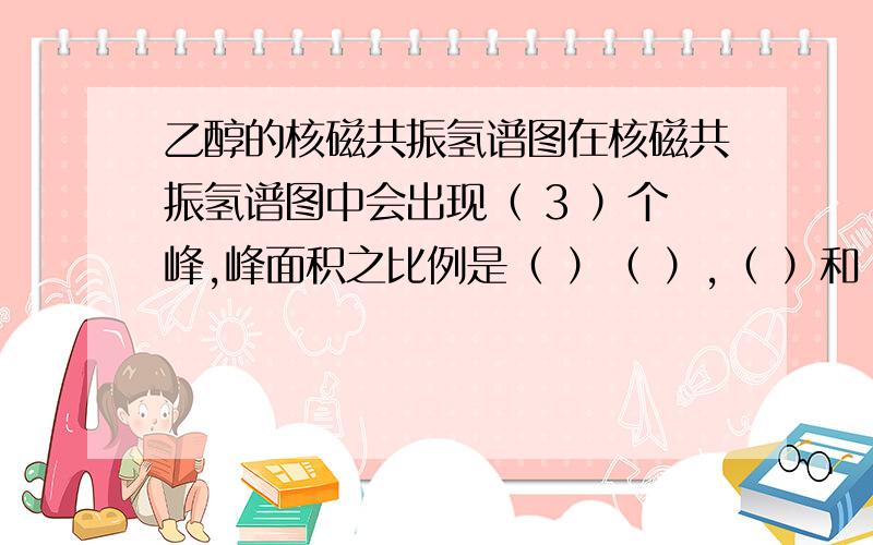 乙醇的核磁共振氢谱图在核磁共振氢谱图中会出现（ 3 ）个峰,峰面积之比例是（ ）（ ）,（ ）和（ ）的吸收峰