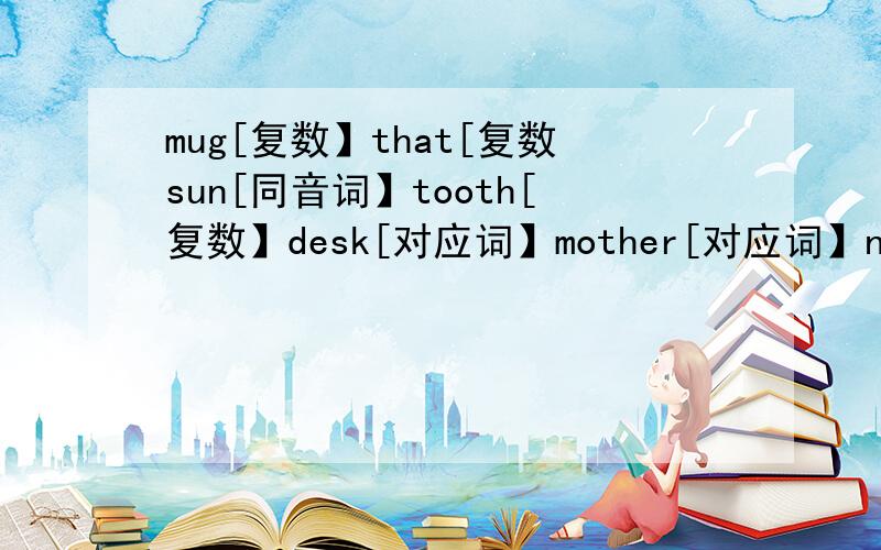 mug[复数】that[复数sun[同音词】tooth[复数】desk[对应词】mother[对应词】night