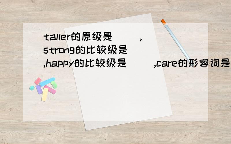 taller的原级是（ ）,strong的比较级是（ ）,happy的比较级是( ),care的形容词是（