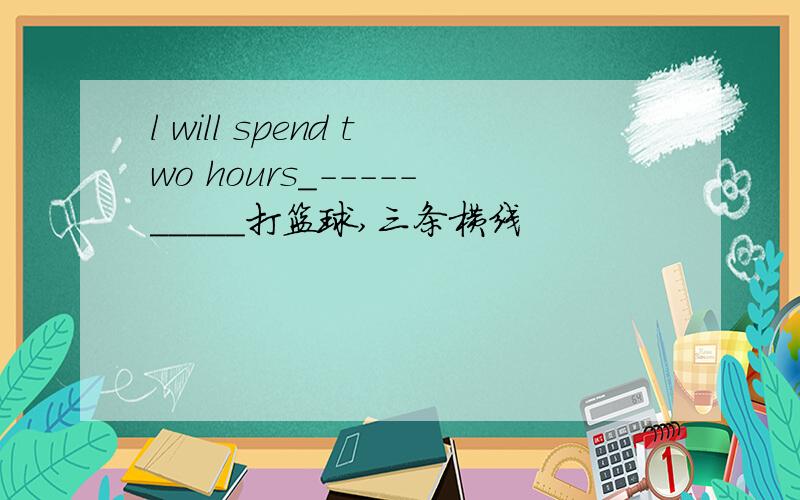 l will spend two hours_-----_____打篮球,三条横线