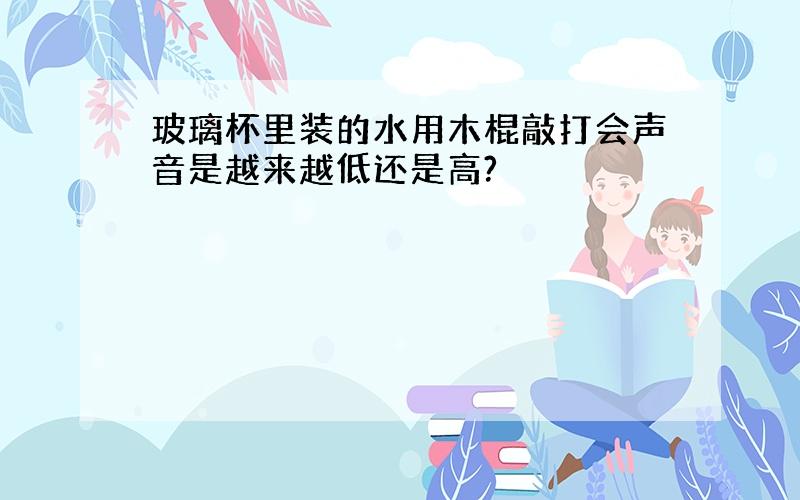 玻璃杯里装的水用木棍敲打会声音是越来越低还是高?