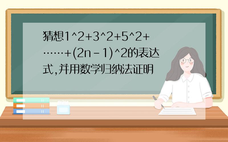 猜想1^2+3^2+5^2+……+(2n-1)^2的表达式,并用数学归纳法证明