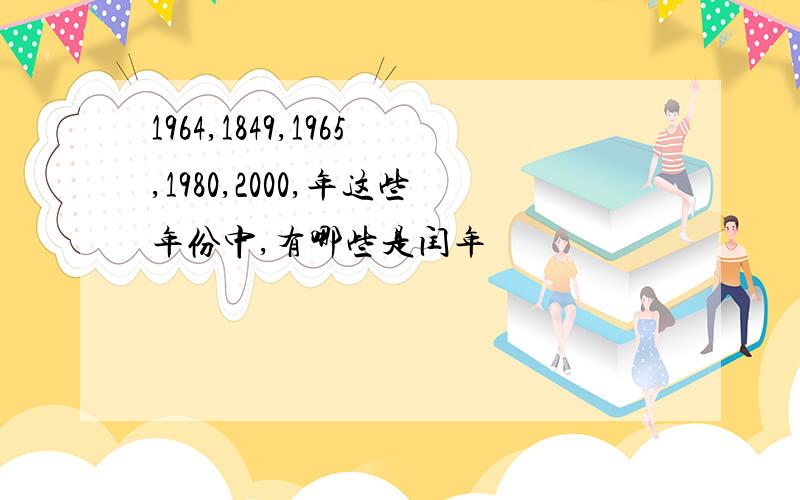 1964,1849,1965,1980,2000,年这些年份中,有哪些是闰年