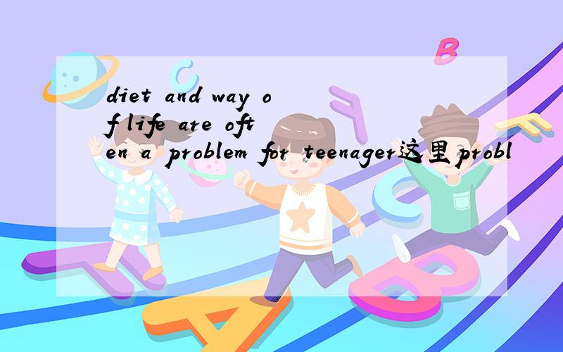 diet and way of life are often a problem for teenager这里probl