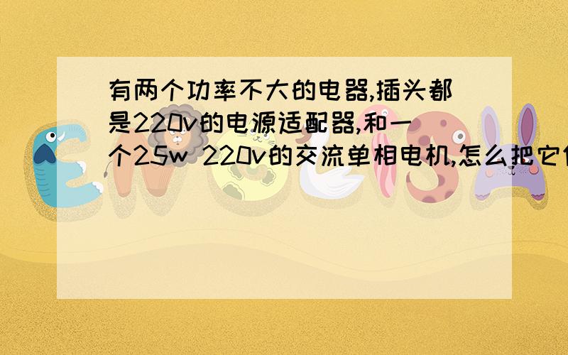 有两个功率不大的电器,插头都是220v的电源适配器,和一个25w 220v的交流单相电机,怎么把它们连到一个插头上?三个