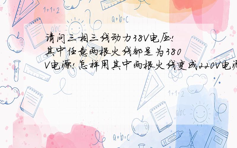 请问三相三线动力38V电压!其中任意两根火线都是为380V电源!怎样用其中两根火线变成220V电源?不用变压器可以吗?