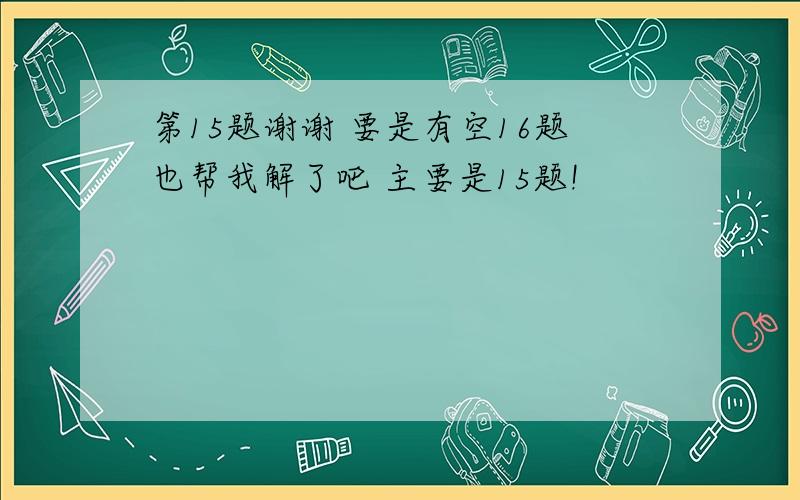 第15题谢谢 要是有空16题也帮我解了吧 主要是15题!