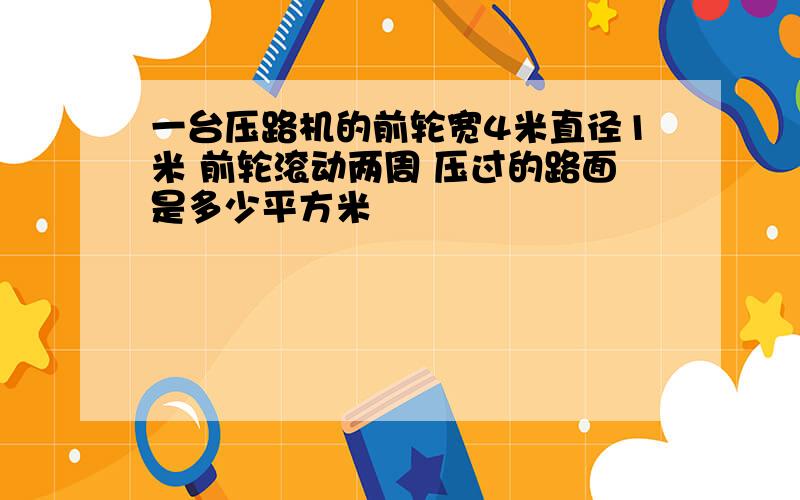 一台压路机的前轮宽4米直径1米 前轮滚动两周 压过的路面是多少平方米