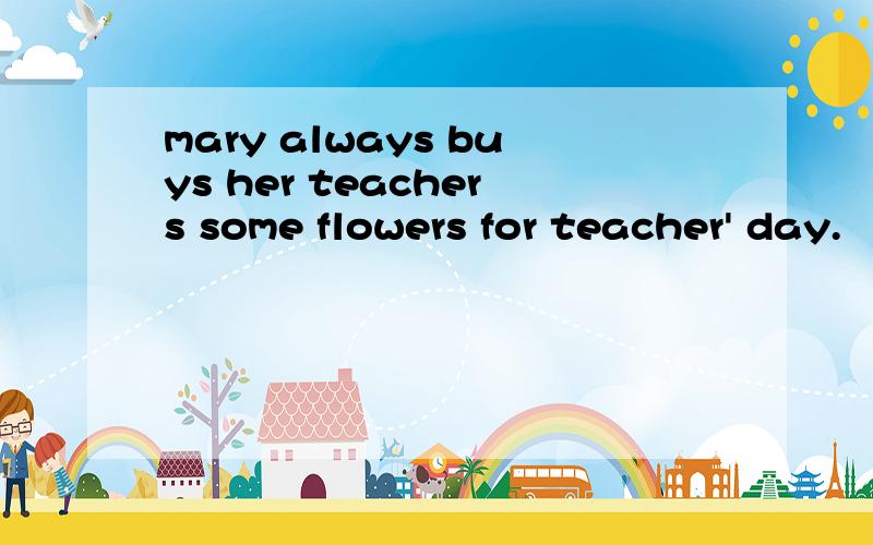 mary always buys her teachers some flowers for teacher' day.