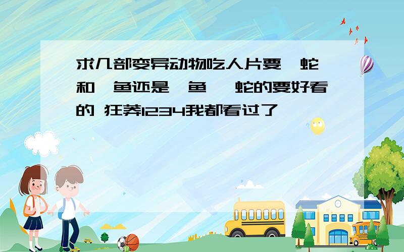 求几部变异动物吃人片要蟒蛇 和鄂鱼还是鲨鱼 蟒蛇的要好看的 狂莽1234我都看过了