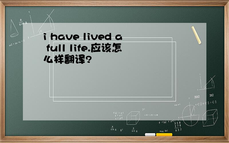 i have lived a full life.应该怎么样翻译?