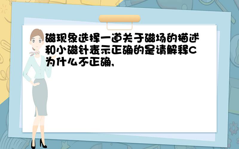 磁现象选择一道关于磁场的描述和小磁针表示正确的是请解释C为什么不正确,