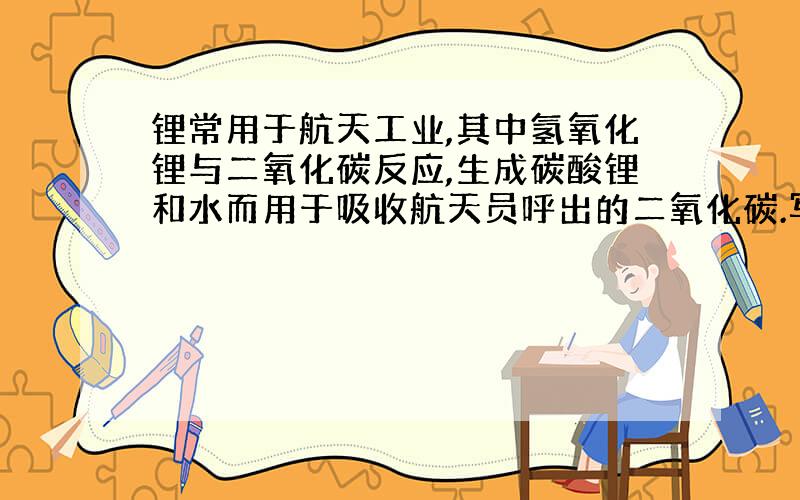 锂常用于航天工业,其中氢氧化锂与二氧化碳反应,生成碳酸锂和水而用于吸收航天员呼出的二氧化碳.写出该反应的文字表达式: