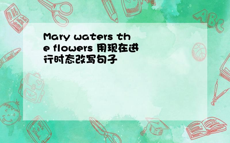 Mary waters the flowers 用现在进行时态改写句子