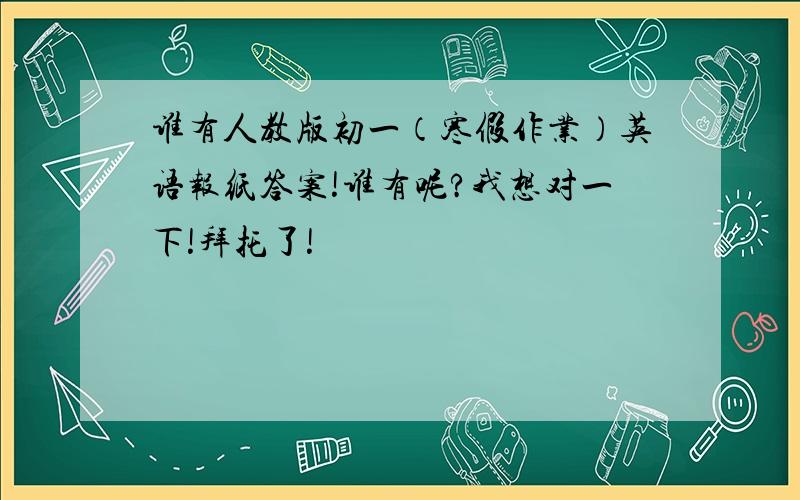 谁有人教版初一（寒假作业）英语报纸答案!谁有呢?我想对一下!拜托了!