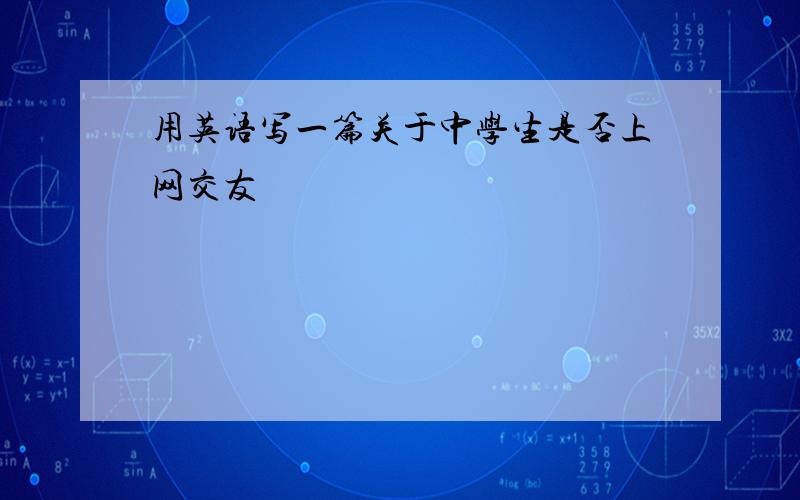 用英语写一篇关于中学生是否上网交友