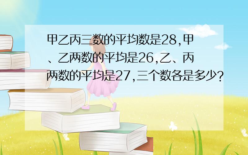 甲乙丙三数的平均数是28,甲、乙两数的平均是26,乙、丙两数的平均是27,三个数各是多少?