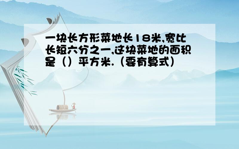 一块长方形菜地长18米,宽比长短六分之一,这块菜地的面积是（）平方米.（要有算式）