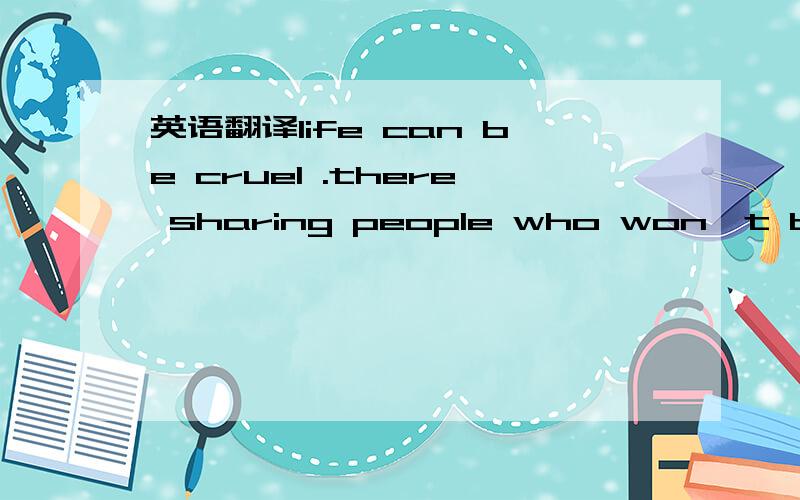 英语翻译life can be cruel .there sharing people who won