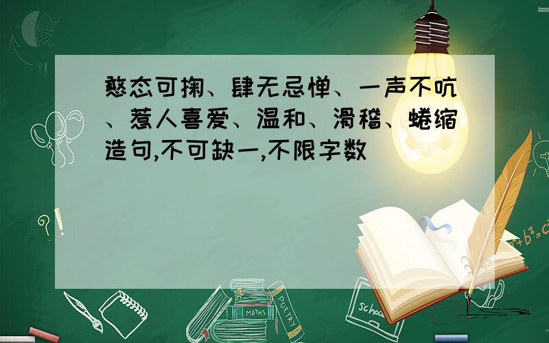 憨态可掬、肆无忌惮、一声不吭、惹人喜爱、温和、滑稽、蜷缩造句,不可缺一,不限字数