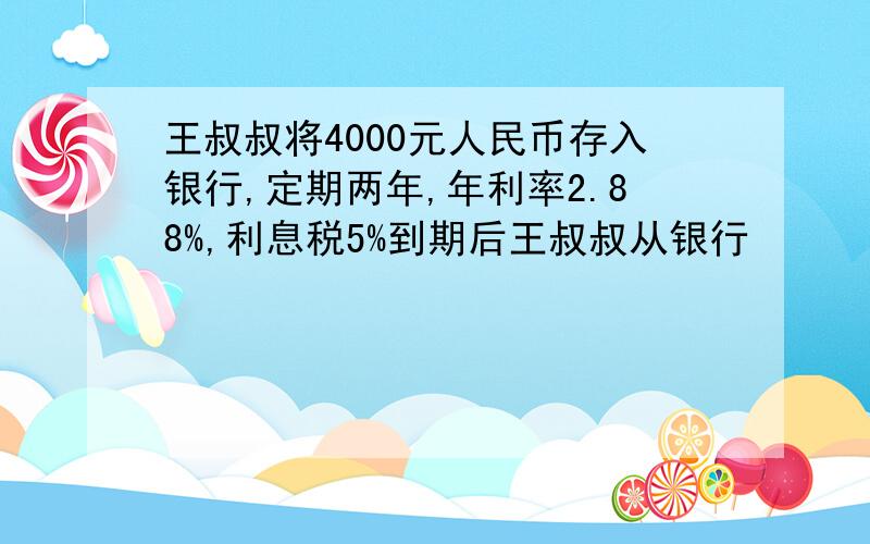 王叔叔将4000元人民币存入银行,定期两年,年利率2.88%,利息税5%到期后王叔叔从银行