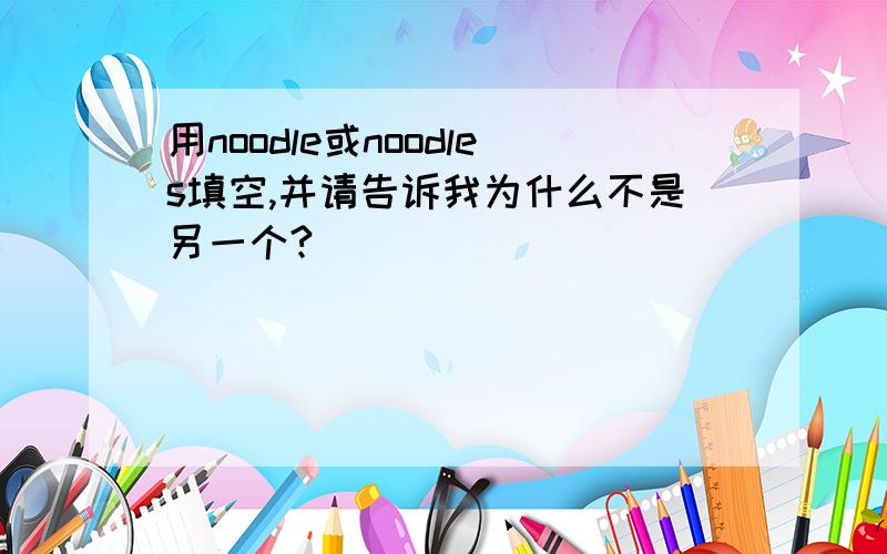 用noodle或noodles填空,并请告诉我为什么不是另一个?