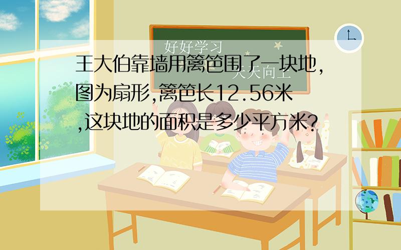 王大伯靠墙用篱笆围了一块地,图为扇形,篱笆长12.56米,这块地的面积是多少平方米?