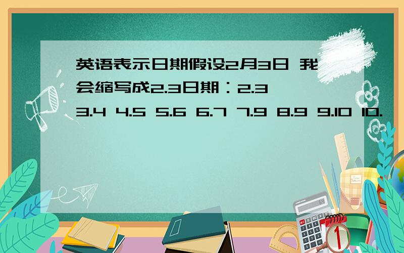 英语表示日期假设2月3日 我会缩写成2.3日期：2.3 3.4 4.5 5.6 6.7 7.9 8.9 9.10 10.