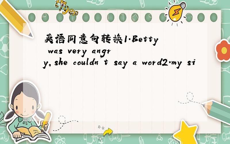 英语同意句转换1.Betty was very angry,she couldn't say a word2.my si