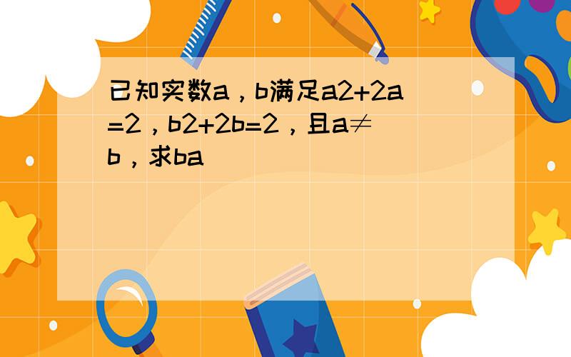 已知实数a，b满足a2+2a=2，b2+2b=2，且a≠b，求ba