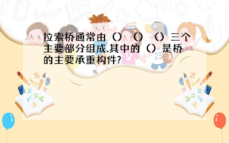 拉索桥通常由（）（）（）三个主要部分组成.其中的（）是桥的主要承重构件?