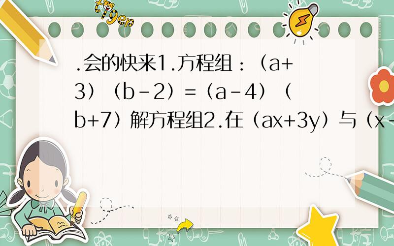 .会的快来1.方程组：（a+3）（b-2）=（a-4）（b+7）解方程组2.在（ax+3y）与（x-y）的积中,不含有x