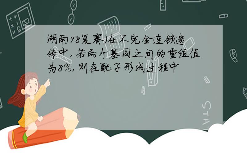 湖南98复赛)在不完全连锁遗传中,若两个基因之间的重组值为8%,则在配子形成过程中