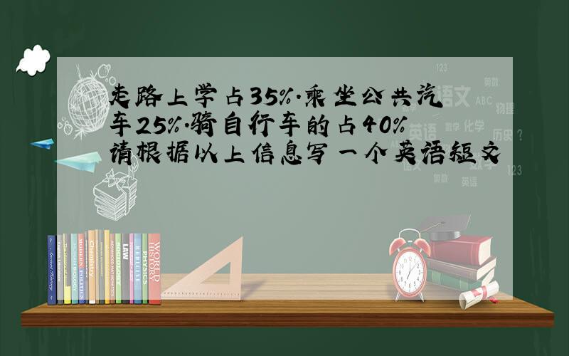 走路上学占35%.乘坐公共汽车25%.骑自行车的占40%请根据以上信息写一个英语短文