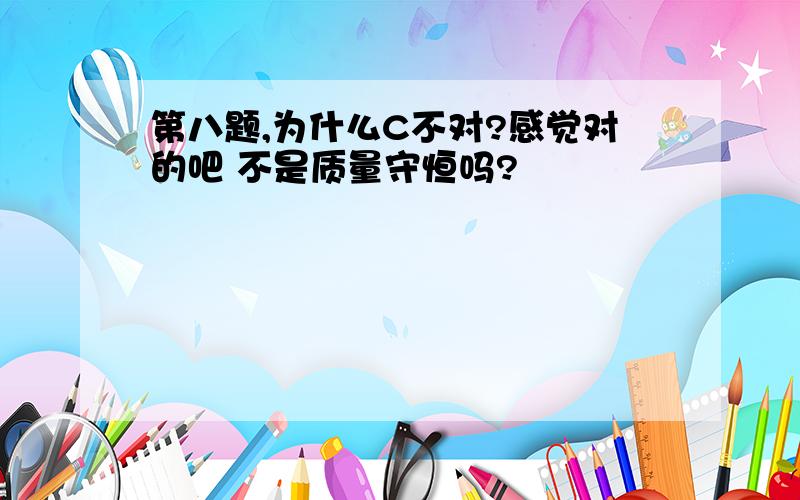 第八题,为什么C不对?感觉对的吧 不是质量守恒吗?