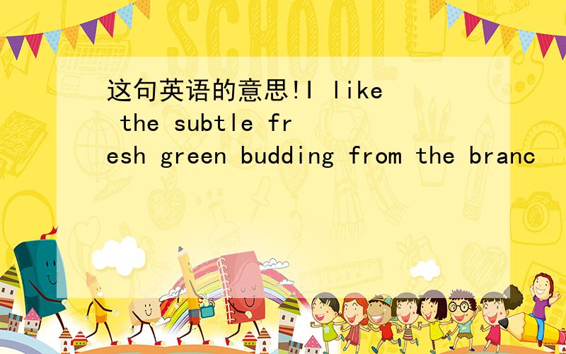 这句英语的意思!I like the subtle fresh green budding from the branc